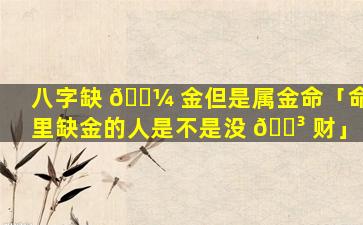 八字缺 🌼 金但是属金命「命里缺金的人是不是没 🌳 财」